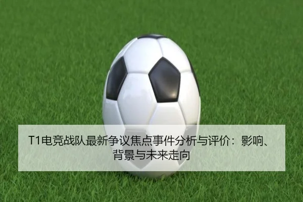 T1电竞战队最新争议焦点事件分析与评价：影响、背景与未来走向